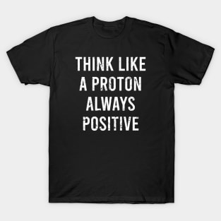 Think Like A Proton Always Positive - Funny Atom Science Teacher Tee T-Shirt